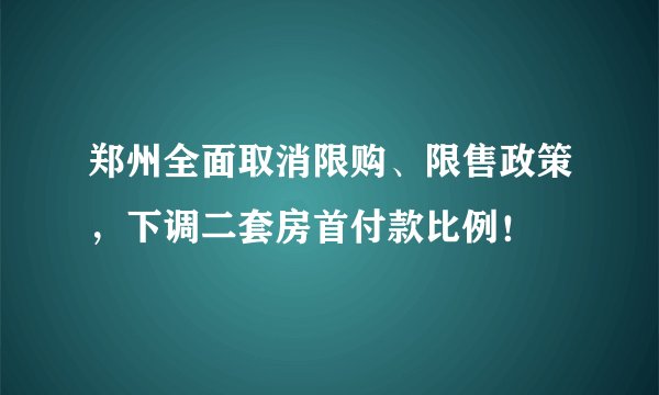 郑州全面取消限购、限售政策，下调二套房首付款比例！
