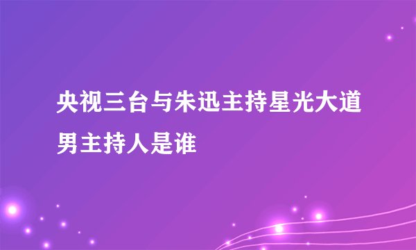 央视三台与朱迅主持星光大道男主持人是谁