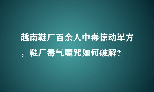 越南鞋厂百余人中毒惊动军方，鞋厂毒气魔咒如何破解？