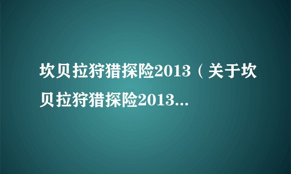 坎贝拉狩猎探险2013（关于坎贝拉狩猎探险2013的基本详情介绍）