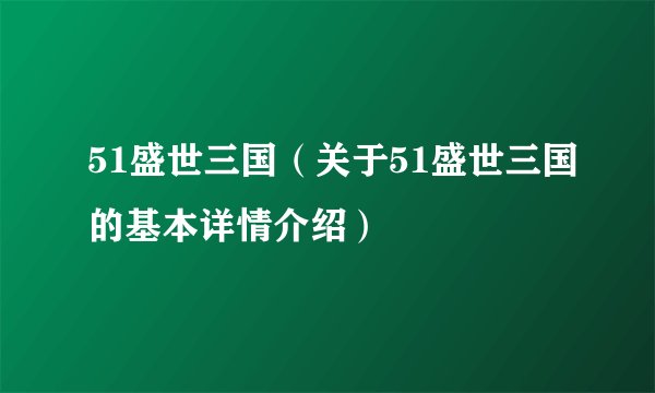 51盛世三国（关于51盛世三国的基本详情介绍）