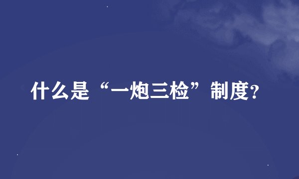 什么是“一炮三检”制度？