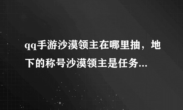 qq手游沙漠领主在哪里抽，地下的称号沙漠领主是任务给的请问找谁接任务