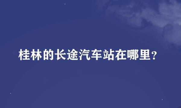 桂林的长途汽车站在哪里？