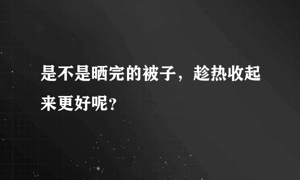 是不是晒完的被子,趁热收起来更好呢?