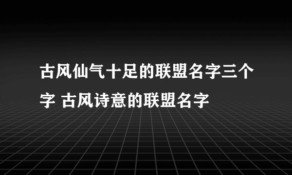 古风仙气十足的联盟名字三个字 古风诗意的联盟名字