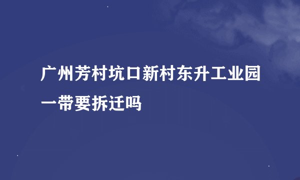 广州芳村坑口新村东升工业园一带要拆迁吗