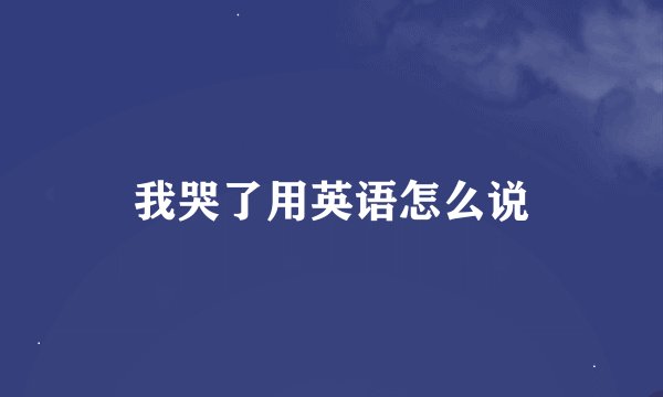 我哭了用英语怎么说