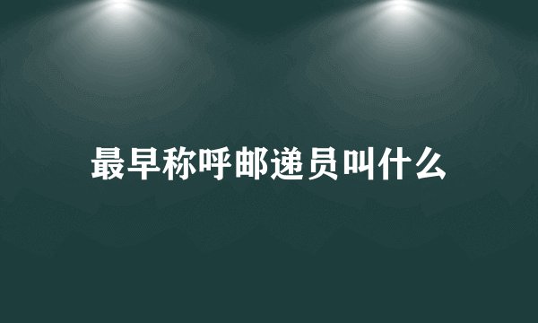 最早称呼邮递员叫什么
