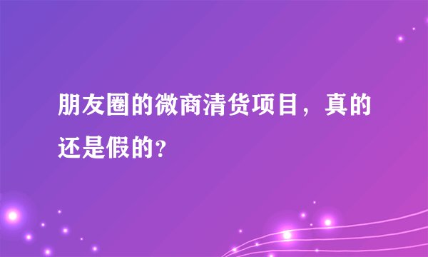 朋友圈的微商清货项目，真的还是假的？
