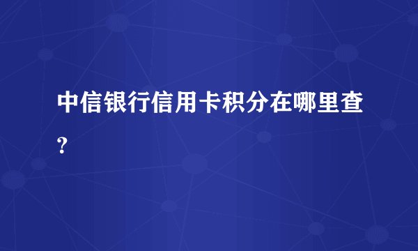 中信银行信用卡积分在哪里查？