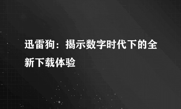 迅雷狗：揭示数字时代下的全新下载体验