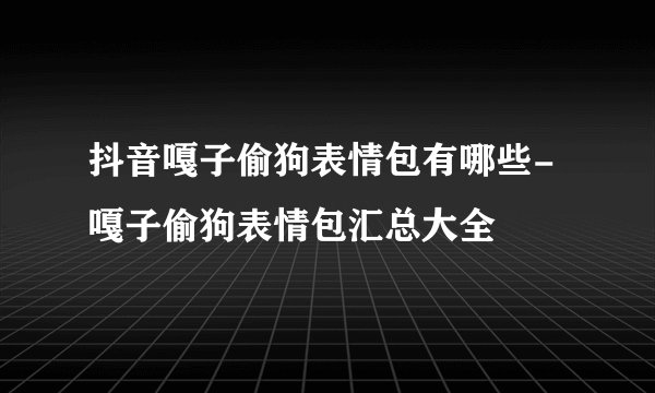 抖音嘎子偷狗表情包有哪些-嘎子偷狗表情包汇总大全