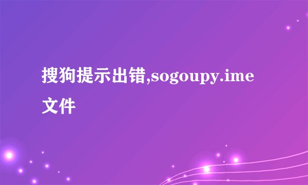 搜狗提示出错,sogoupy.ime文件