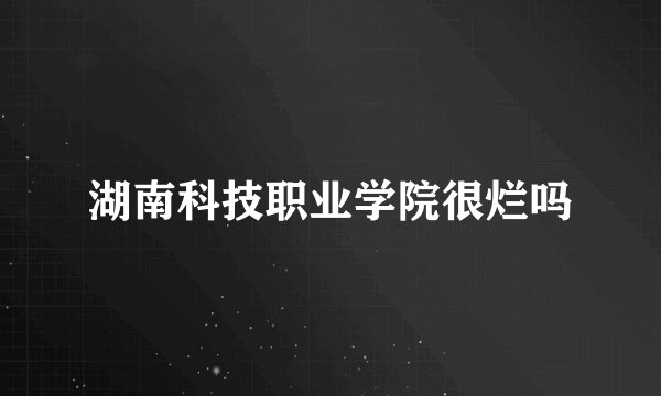 湖南科技职业学院很烂吗