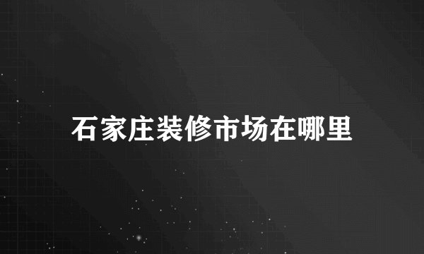 石家庄装修市场在哪里