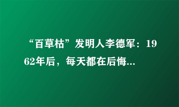 “百草枯”发明人李德军：1962年后，每天都在后悔，没想到有人会喝