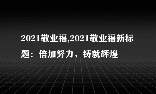 2021敬业福,2021敬业福新标题:倍加努力,铸就辉煌