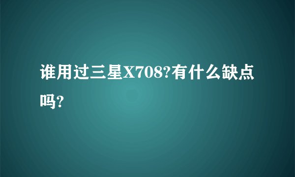 谁用过三星X708?有什么缺点吗?