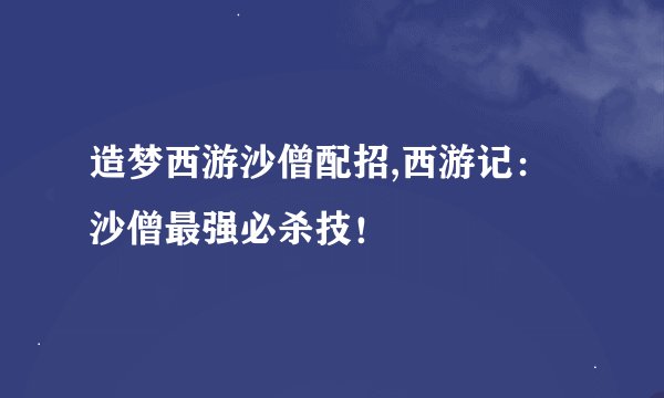 造梦西游沙僧配招,西游记：沙僧最强必杀技！