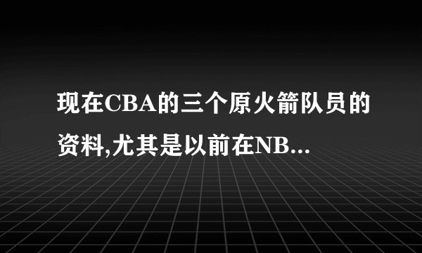 现在CBA的三个原火箭队员的资料,尤其是以前在NBA的薪水和现在在CBA的薪水,还有技术统计!
