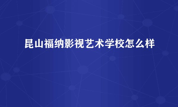 昆山福纳影视艺术学校怎么样