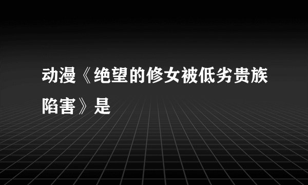 动漫《绝望的修女被低劣贵族陷害》是