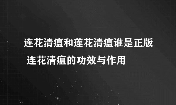 连花清瘟和莲花清瘟谁是正版 连花清瘟的功效与作用