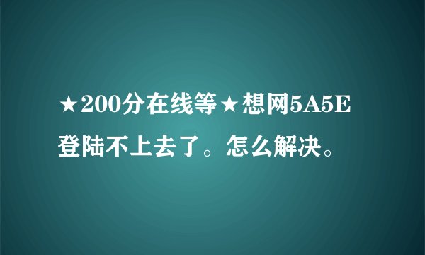 ★200分在线等★想网5A5E登陆不上去了。怎么解决。