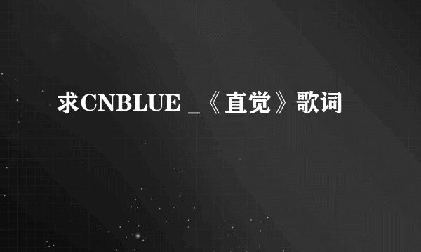 求CNBLUE _《直觉》歌词