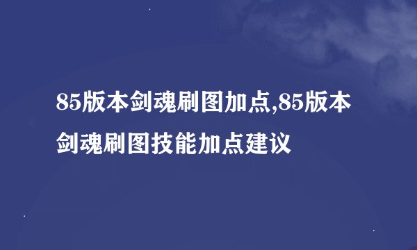 85版本剑魂刷图加点,85版本剑魂刷图技能加点建议