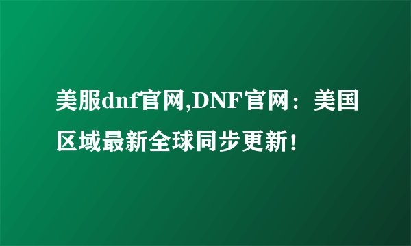 美服dnf官网,DNF官网：美国区域最新全球同步更新！