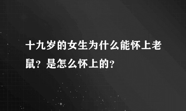 十九岁的女生为什么能怀上老鼠？是怎么怀上的？