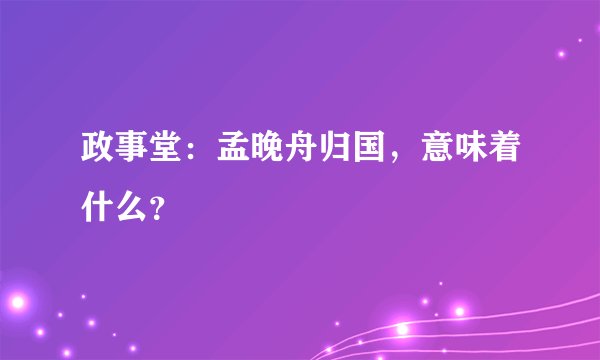 政事堂：孟晚舟归国，意味着什么？