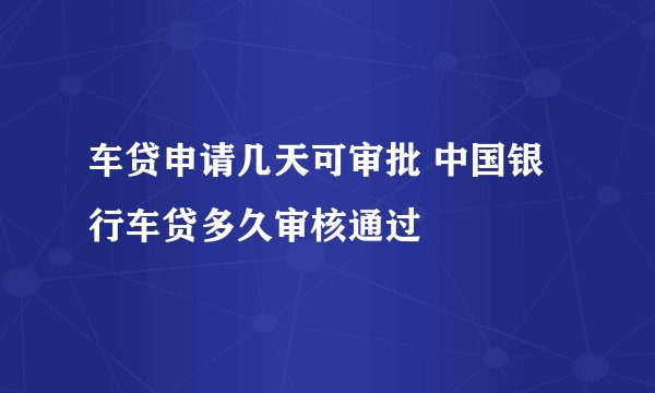 车贷申请几天可审批 中国银行车贷多久审核通过