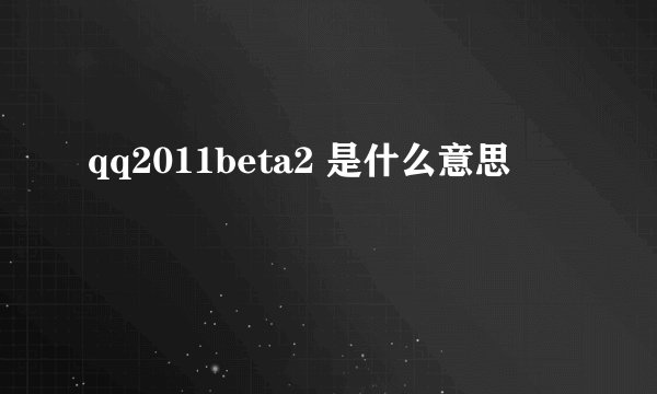 qq2011beta2 是什么意思
