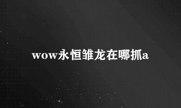 wow永恒雏龙在哪抓a