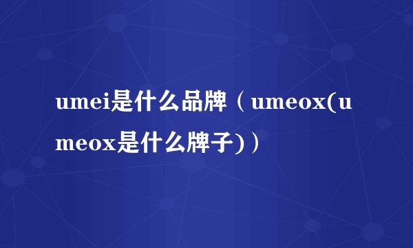 umei是什么品牌（umeox(umeox是什么牌子)）