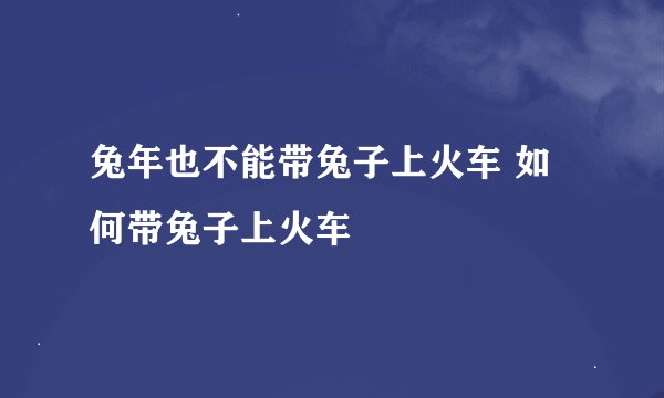 兔年也不能带兔子上火车 如何带兔子上火车