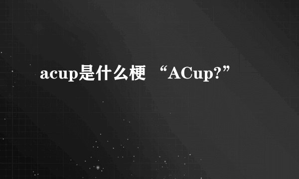 acup是什么梗 “ACup?”