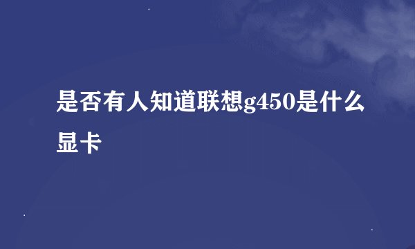 是否有人知道联想g450是什么显卡
