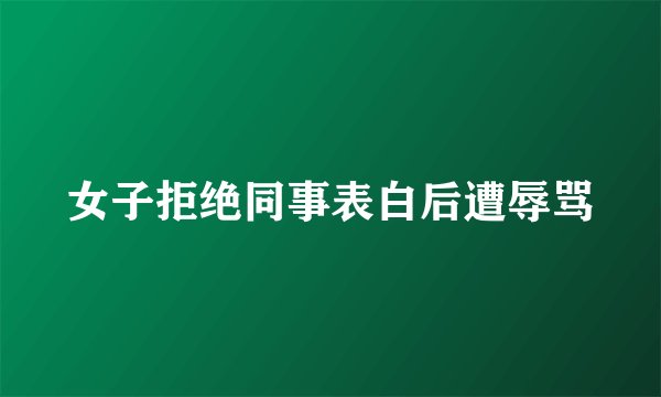 女子拒绝同事表白后遭辱骂