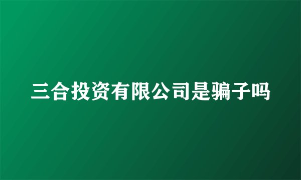 三合投资有限公司是骗子吗