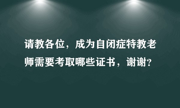 请教各位，成为自闭症特教老师需要考取哪些证书，谢谢？