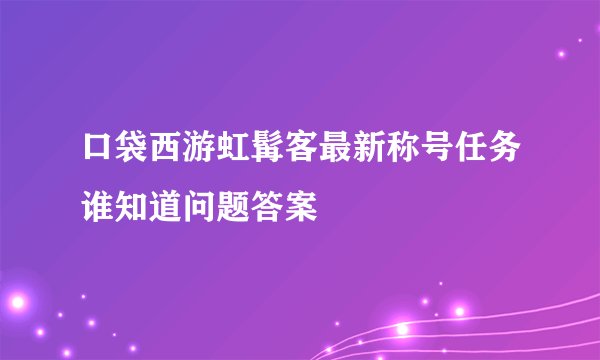 口袋西游虹髯客最新称号任务谁知道问题答案