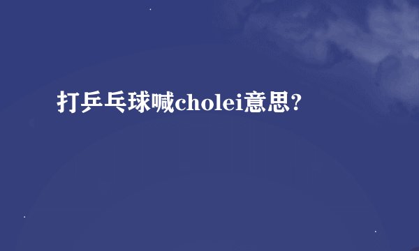 打乒乓球喊cholei意思?