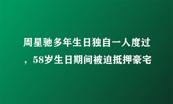周星驰多年生日独自一人度过，58岁生日期间被迫抵押豪宅