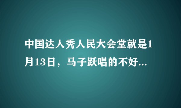 中国达人秀人民大会堂就是1月13日，马子跃唱的不好、评委让再唱一首自己喜欢的，他唱“午夜”什么的，