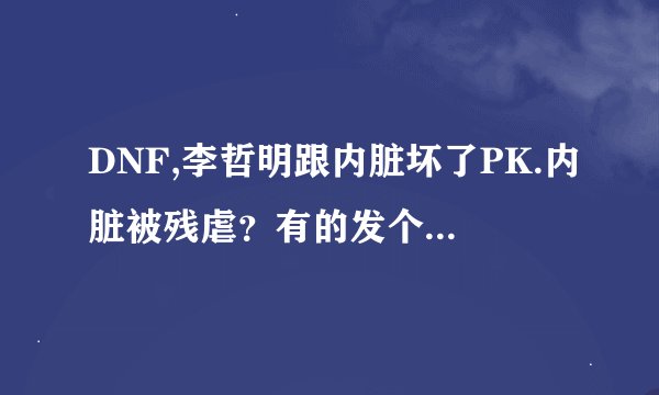 DNF,李哲明跟内脏坏了PK.内脏被残虐？有的发个连接我看看，