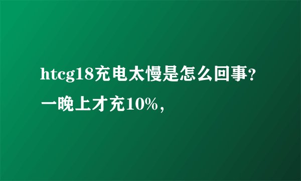 htcg18充电太慢是怎么回事？一晚上才充10%,